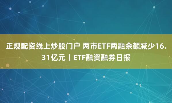 正規(guī)配資線(xiàn)上炒股門(mén)戶(hù) 兩市ETF兩融余額減少16.31億元丨ETF融資融券日?qǐng)?bào)