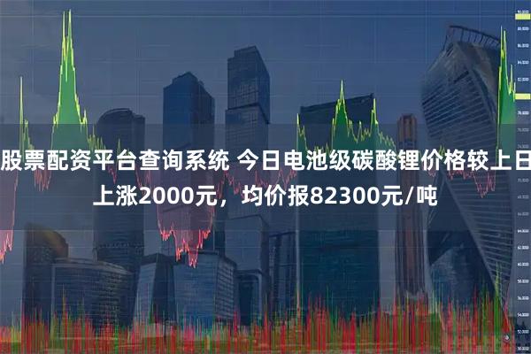 股票配資平臺(tái)查詢(xún)系統(tǒng) 今日電池級(jí)碳酸鋰價(jià)格較上日上漲2000元，均價(jià)報(bào)82300元/噸