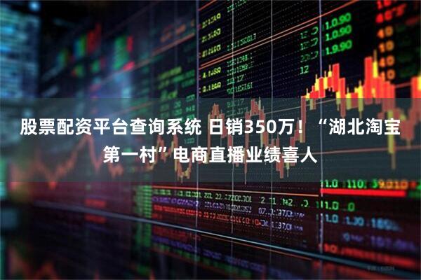 股票配資平臺(tái)查詢(xún)系統(tǒng) 日銷(xiāo)350萬(wàn)！“湖北淘寶第一村”電商直播業(yè)績(jī)喜人